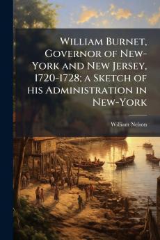 William Burnet Governor of New-York and New Jersey 1720-1728; a Sketch of his Administration in New-York