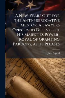 A New-Years Gift for the Anti-prerogative men or A Lawyers Opinion in Defence of His Majesties Power-royal of Granting Pardons as he Pleases