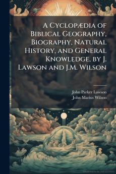 A CyclopÃ¦dia of Biblical Geography Biography Natural History and General Knowledge by J. Lawson and J.M. Wilson