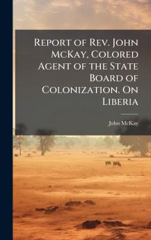 Report of Rev. John McKay Colored Agent of the State Board of Colonization. On Liberia