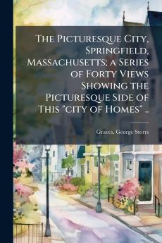 The Picturesque City Springfield Massachusetts; a Series of Forty Views Showing the Picturesque Side of This city of Homes ..