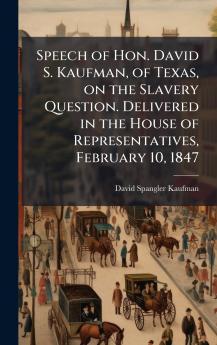 Speech of Hon. David S. Kaufman of Texas on the Slavery Question. Delivered in the House of Representatives February 10 1847