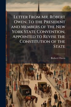 Letter From Mr. Robert Owen. To the President and Members of the New York State Convention Appointed to Revise the Constitution of the State