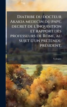 Diatribe du docteur Akakia medecin du pape; decret de l'Inquisition et rapport des professeurs de Rome au sujet d'un prÃ©tendu prÃ©sident.