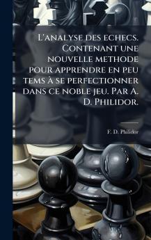 L'analyse des echecs. Contenant une nouvelle methode pour apprendre en peu tems Ã  se perfectionner dans ce noble jeu. Par A. D. Philidor.
