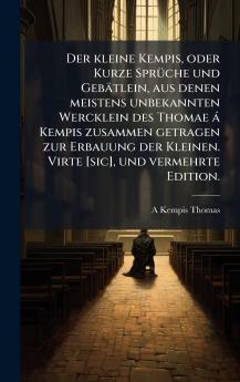 Der kleine Kempis oder Kurze SprÃ¼che und GebÃ¤tlein aus denen meistens unbekannten Wercklein des Thomae Ã¡ Kempis zusammen getragen zur Erbauung der Kleinen. Virte [sic] und vermehrte Edition.