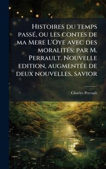 Histoires du temps passÃ© ou les contes de ma Mere L'Oye avec des moralitÃ©s; par M. Perrault. Nouvelle edition augmentÃ©e de deux nouvelles savior