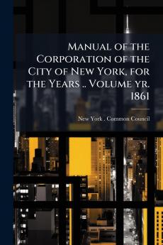 Manual of the Corporation of the City of New York for the Years .. Volume yr. 1861