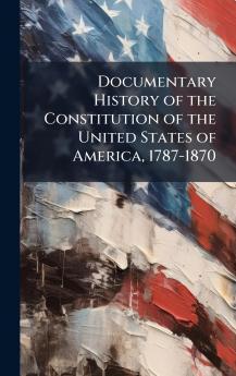 Documentary History of the Constitution of the United States of America 1787-1870
