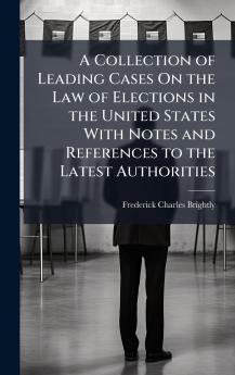 A Collection of Leading Cases On the Law of Elections in the United States With Notes and References to the Latest Authorities