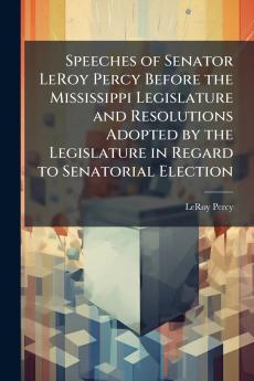 Speeches of Senator LeRoy Percy Before the Mississippi Legislature and Resolutions Adopted by the Legislature in Regard to Senatorial Election