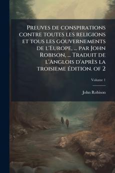 Preuves de conspirations contre toutes les religions et tous les gouvernements de l'Europe ... par John Robison ... Traduit de l'Anglois d'aprÃ¨s la troisieme Ã©dition. of 2