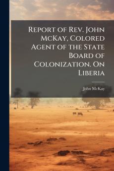 Report of Rev. John McKay Colored Agent of the State Board of Colonization. On Liberia