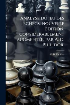 Analyse du jeu des Ã©checs; nouvelle Ã©dition considÃ©rablement augmentÃ©e par A. D. Philidor.