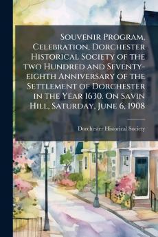 Souvenir Program Celebration Dorchester Historical Society of the two Hundred and Seventy-eighth Anniversary of the Settlement of Dorchester in the Year 1630. On Savin Hill Saturday June 6 1908
