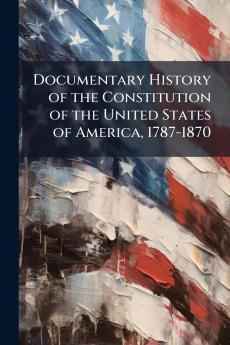 Documentary History of the Constitution of the United States of America 1787-1870