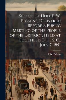 Speech of Hon. F. W. Pickens Delivered Before a Public Meeting of the People of the District Held at Edgefield C. H. S. C. July 7 1851