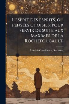 L'esprit des esprits ou pensÃ©es choisies; pour servir de suite aux Maximes de la Rochefoucault.