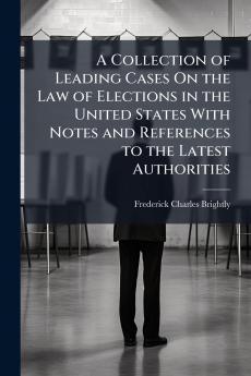 A Collection of Leading Cases On the Law of Elections in the United States With Notes and References to the Latest Authorities