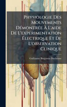 Physiologie Des Mouvements DÃ©montrÃ©e Ã L'aide De L'experimentation Ãlectrique Et De L'observation Clinique