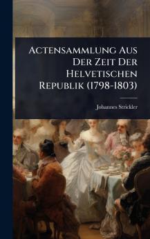 Actensammlung Aus Der Zeit Der Helvetischen Republik (1798-1803)