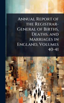 Annual Report of the Registrar-General of Births Deaths and Marriages in England Volumes 40-41