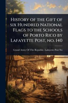 History of the Gift of six Hundred National Flags to the Schools of Porto Rico by Lafayette Post no. 140