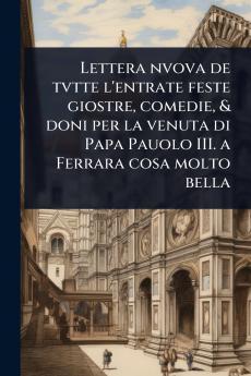 Lettera nvova de tvtte l'entrate feste giostre comedie & doni per la venuta di Papa Pauolo III. a Ferrara cosa molto bella