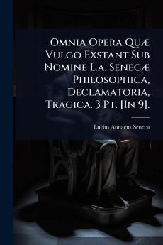 Omnia Opera QuÃ] Vulgo Exstant Sub Nomine L.a. SenecÃ] Philosophica Declamatoria Tragica. 3 Pt. [In 9].