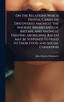 On the Relations Which Dental Caries (as Discovered Amongst the Ancient Inhabitants of Britain and Amongst Existing Aboriginal Races) may be Supposed to Hold to Their Food and Social Condition