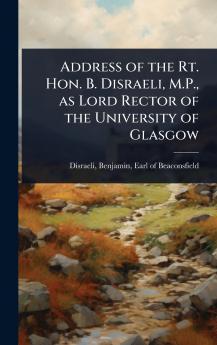 Address of the Rt. Hon. B. Disraeli M.P. as Lord Rector of the University of Glasgow