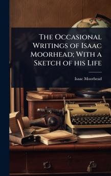 Occasional Writings of Isaac Moorhead; With a Sketch of his Life