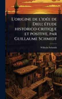 L'origine de l'idÃ(c)e de Dieu; Ã(c)tude historico-critique et positive par Guillaume Schmidt