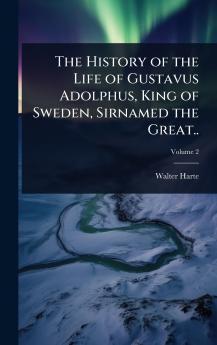 History of the Life of Gustavus Adolphus King of Sweden Sirnamed the Great..