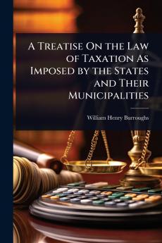 Treatise On the Law of Taxation As Imposed by the States and Their Municipalities
