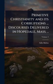 Primitive Christianity and its Corruptions ... Discourses Delivered in Hopedale Mass. ..