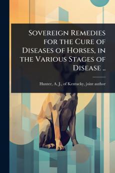 Sovereign Remedies for the Cure of Diseases of Horses in the Various Stages of Disease ..