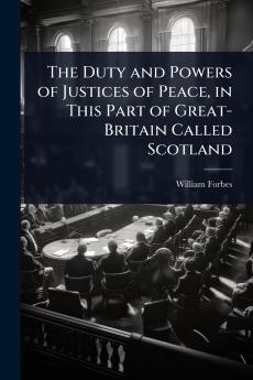 Duty and Powers of Justices of Peace in This Part of Great-Britain Called Scotland