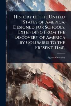 History of the United States of America Designed for Schools. Extending From the Discovery of America by Columbus to the Present Time;