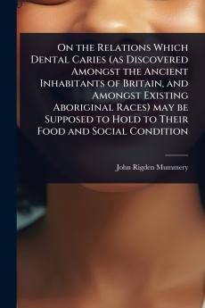 On the Relations Which Dental Caries (as Discovered Amongst the Ancient Inhabitants of Britain and Amongst Existing Aboriginal Races) may be Supposed to Hold to Their Food and Social Condition