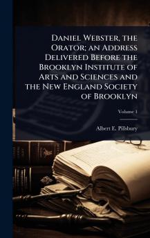 Daniel Webster the Orator; an Address Delivered Before the Brooklyn Institute of Arts and Sciences and the New England Society of Brooklyn