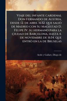 Viaje del infante cardenal Don Fernando de Austria desde 12. de abril 1632. que saliÃ² de Madrid con Su Magestad D. Felipe IV. su hermano para la çiudad de Barçelona hasta 4. de noviembre de 1634. que entrÃ² en la de Bruselas