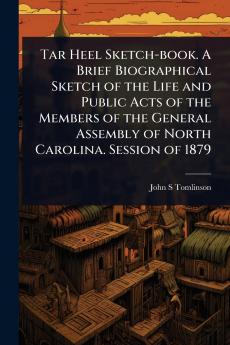 Tar Heel Sketch-book. A Brief Biographical Sketch of the Life and Public Acts of the Members of the General Assembly of North Carolina. Session of 1879
