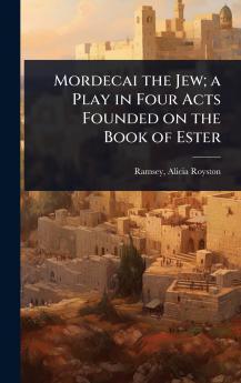 Mordecai the Jew; a Play in Four Acts Founded on the Book of Ester