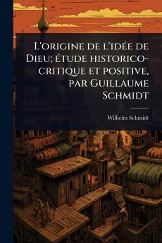 L'origine de l'idÃ(c)e de Dieu; Ã(c)tude historico-critique et positive par Guillaume Schmidt