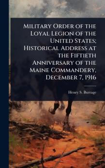 Military Order of the Loyal Legion of the United States; Historical Address at the Fiftieth Anniversary of the Maine Commandery December 7 1916