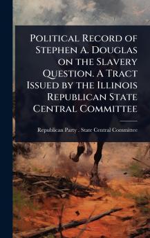Political Record of Stephen A. Douglas on the Slavery Question. A Tract Issued by the Illinois Republican State Central Committee