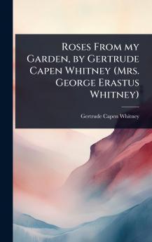 Roses From my Garden by Gertrude Capen Whitney (Mrs. George Erastus Whitney)