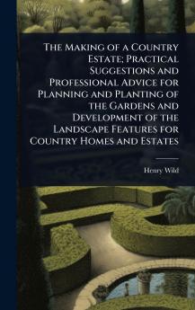 Making of a Country Estate; Practical Suggestions and Professional Advice for Planning and Planting of the Gardens and Development of the Landscape Features for Country Homes and Estates