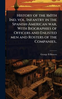 History of the 160th Ind. vol. Infantry in the Spanish-American war With Biographies of Officers and Enlisted men and Rosters of the Companies..